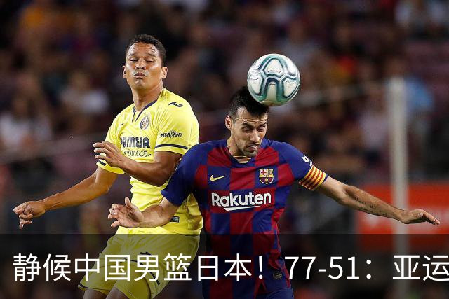 静候中国男篮/日本！77-51：亚运会首个决赛 夺冠大热大胜 祝贺韩国